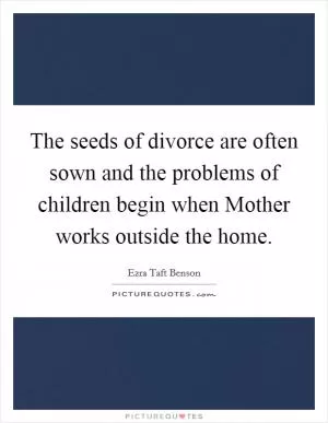 The seeds of divorce are often sown and the problems of children begin when Mother works outside the home Picture Quote #1