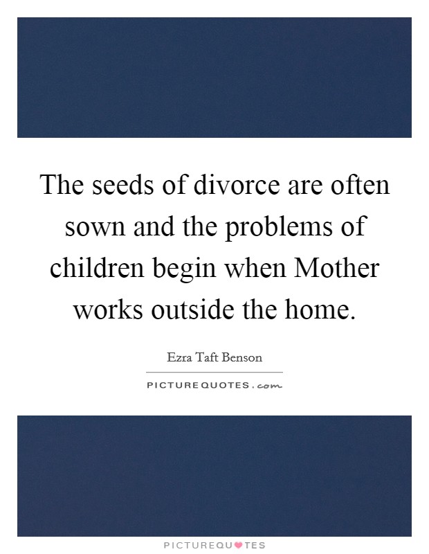 The seeds of divorce are often sown and the problems of children begin when Mother works outside the home. Picture Quote #1