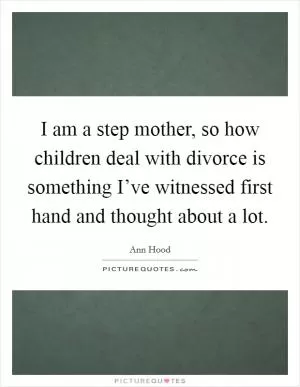 I am a step mother, so how children deal with divorce is something I’ve witnessed first hand and thought about a lot Picture Quote #1