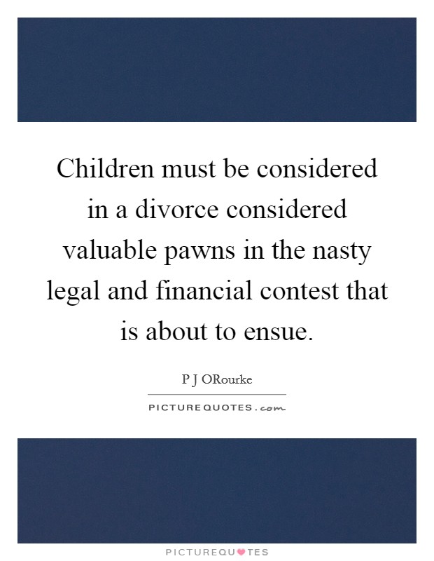 Children must be considered in a divorce considered valuable pawns in the nasty legal and financial contest that is about to ensue. Picture Quote #1