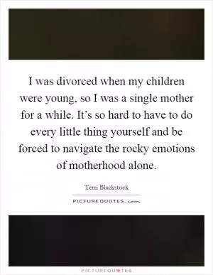 I was divorced when my children were young, so I was a single mother for a while. It’s so hard to have to do every little thing yourself and be forced to navigate the rocky emotions of motherhood alone Picture Quote #1