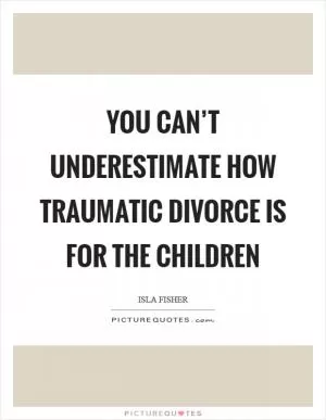 You can’t underestimate how traumatic divorce is for the children Picture Quote #1