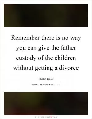 Remember there is no way you can give the father custody of the children without getting a divorce Picture Quote #1