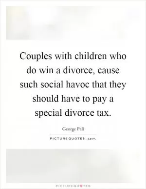 Couples with children who do win a divorce, cause such social havoc that they should have to pay a special divorce tax Picture Quote #1