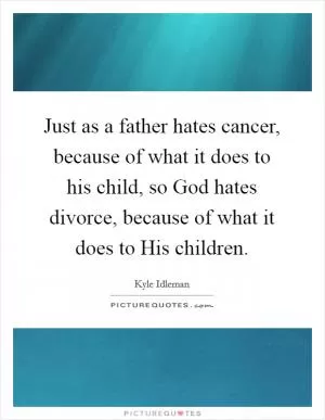 Just as a father hates cancer, because of what it does to his child, so God hates divorce, because of what it does to His children Picture Quote #1