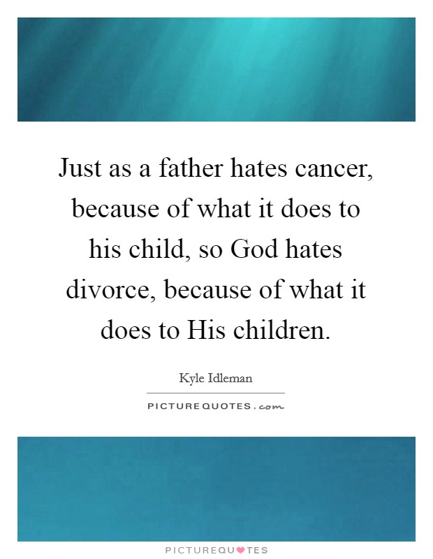 Just as a father hates cancer, because of what it does to his child, so God hates divorce, because of what it does to His children. Picture Quote #1