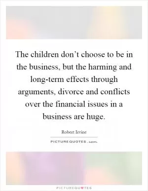 The children don’t choose to be in the business, but the harming and long-term effects through arguments, divorce and conflicts over the financial issues in a business are huge Picture Quote #1