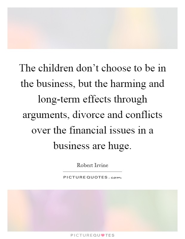 The children don't choose to be in the business, but the harming and long-term effects through arguments, divorce and conflicts over the financial issues in a business are huge. Picture Quote #1