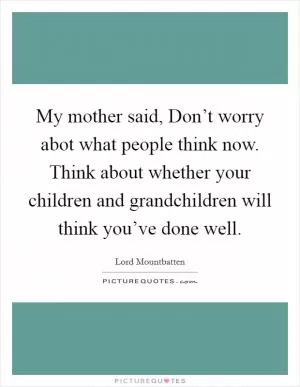 My mother said, Don’t worry abot what people think now. Think about whether your children and grandchildren will think you’ve done well Picture Quote #1