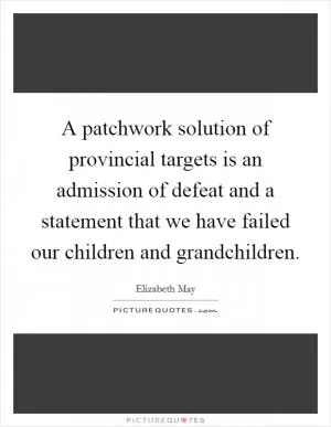 A patchwork solution of provincial targets is an admission of defeat and a statement that we have failed our children and grandchildren Picture Quote #1