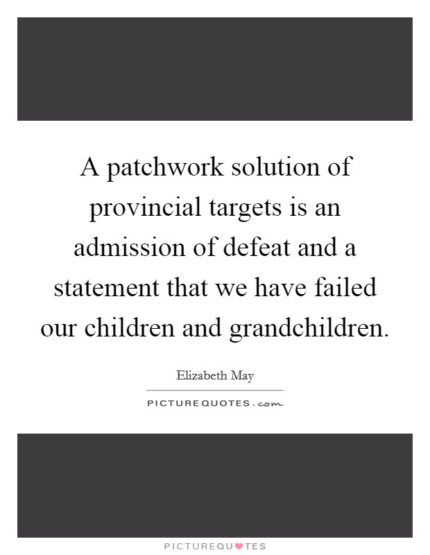 A patchwork solution of provincial targets is an admission of defeat and a statement that we have failed our children and grandchildren. Picture Quote #1
