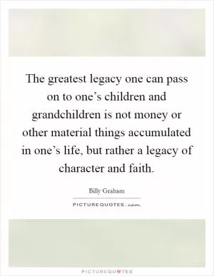 The greatest legacy one can pass on to one’s children and grandchildren is not money or other material things accumulated in one’s life, but rather a legacy of character and faith Picture Quote #1