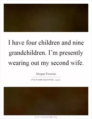 I have four children and nine grandchildren. I’m presently wearing out my second wife Picture Quote #1