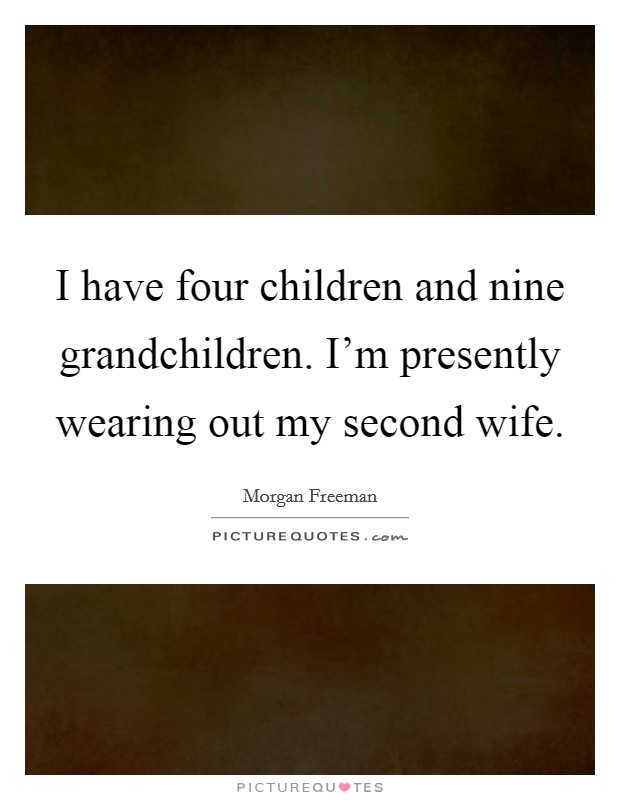 I have four children and nine grandchildren. I'm presently wearing out my second wife. Picture Quote #1