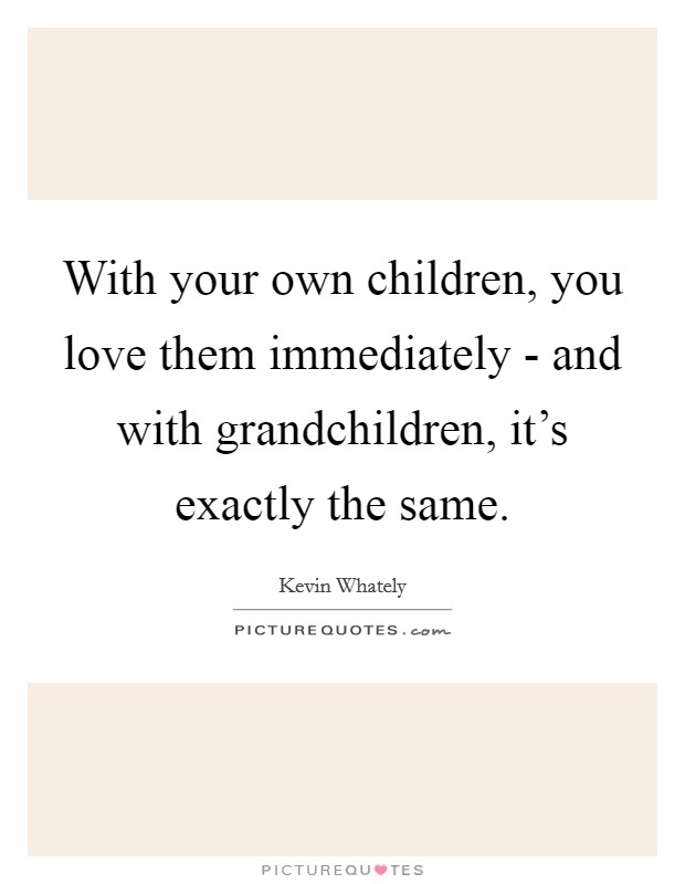 With your own children, you love them immediately - and with grandchildren, it's exactly the same. Picture Quote #1