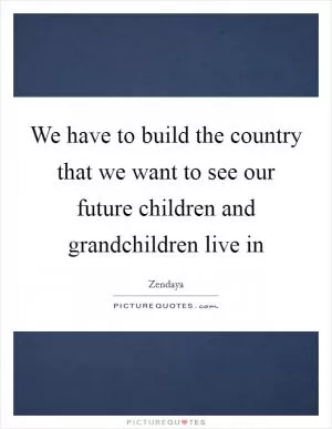 We have to build the country that we want to see our future children and grandchildren live in Picture Quote #1