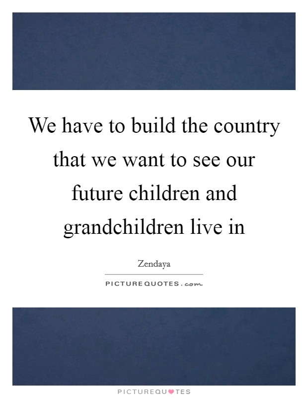 We have to build the country that we want to see our future children and grandchildren live in Picture Quote #1