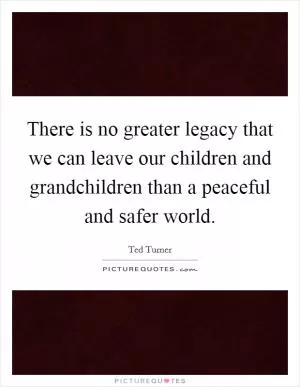There is no greater legacy that we can leave our children and grandchildren than a peaceful and safer world Picture Quote #1