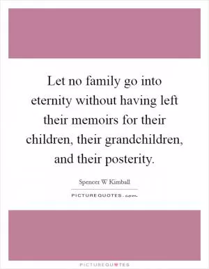 Let no family go into eternity without having left their memoirs for their children, their grandchildren, and their posterity Picture Quote #1