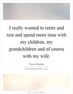 I really wanted to retire and rest and spend more time with my children, my grandchildren and of course with my wife Picture Quote #1