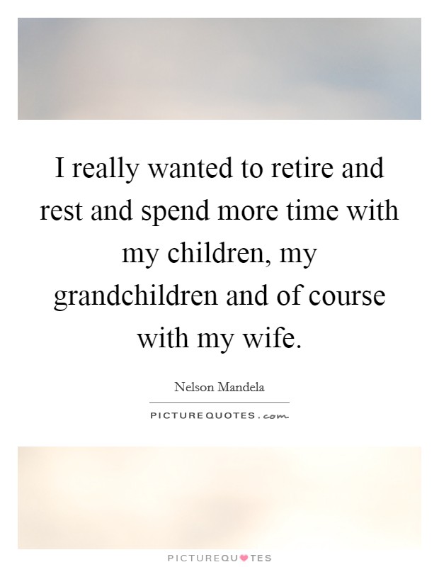 I really wanted to retire and rest and spend more time with my children, my grandchildren and of course with my wife. Picture Quote #1