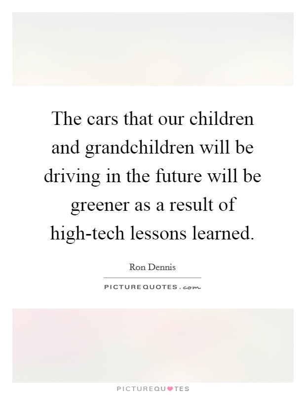 The cars that our children and grandchildren will be driving in the future will be greener as a result of high-tech lessons learned. Picture Quote #1