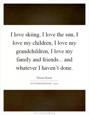 I love skiing, I love the sun, I love my children, I love my grandchildren, I love my family and friends... and whatever I haven’t done Picture Quote #1