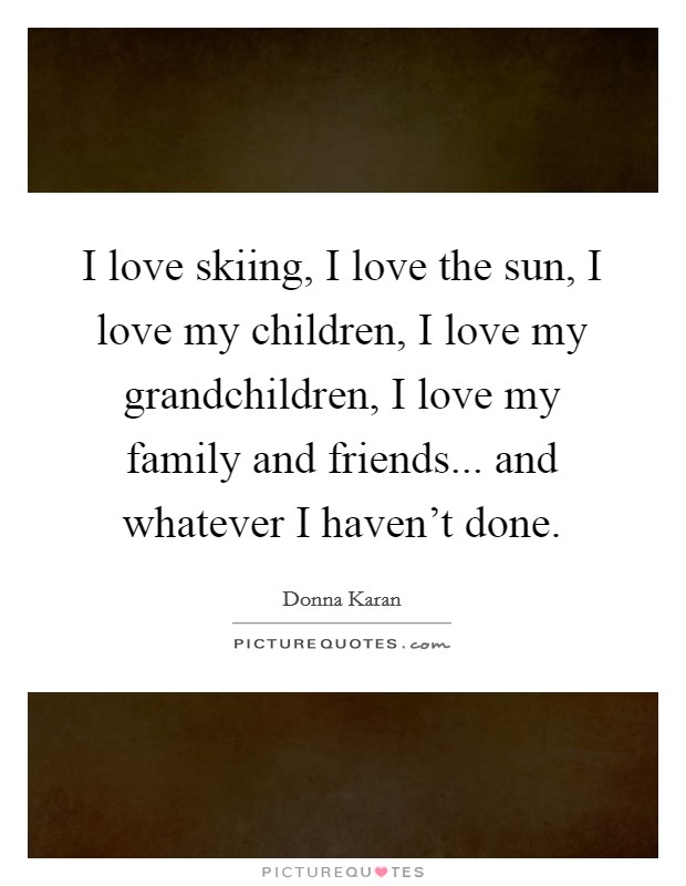 I love skiing, I love the sun, I love my children, I love my grandchildren, I love my family and friends... and whatever I haven't done. Picture Quote #1