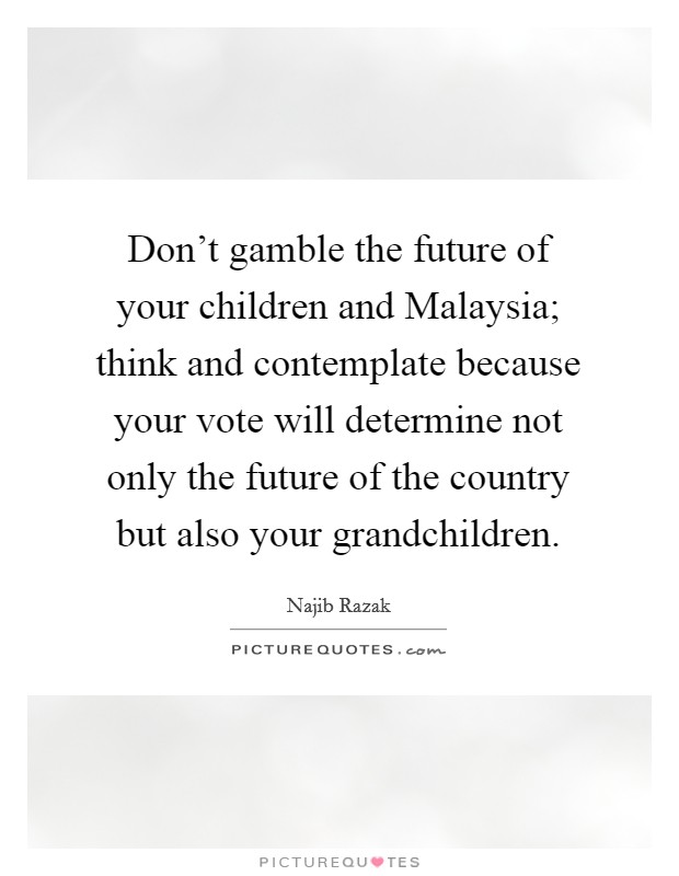 Don't gamble the future of your children and Malaysia; think and contemplate because your vote will determine not only the future of the country but also your grandchildren. Picture Quote #1