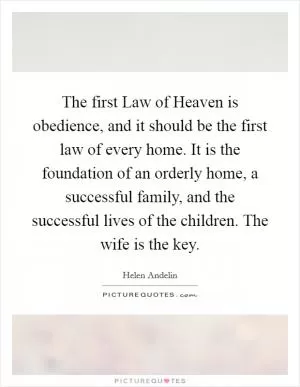 The first Law of Heaven is obedience, and it should be the first law of every home. It is the foundation of an orderly home, a successful family, and the successful lives of the children. The wife is the key Picture Quote #1