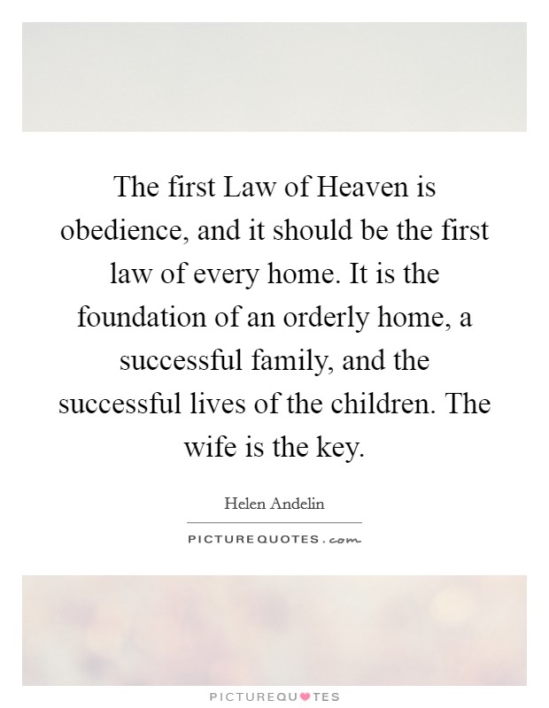 The first Law of Heaven is obedience, and it should be the first law of every home. It is the foundation of an orderly home, a successful family, and the successful lives of the children. The wife is the key. Picture Quote #1