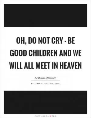 Oh, do not cry - be good children and we will all meet in heaven Picture Quote #1