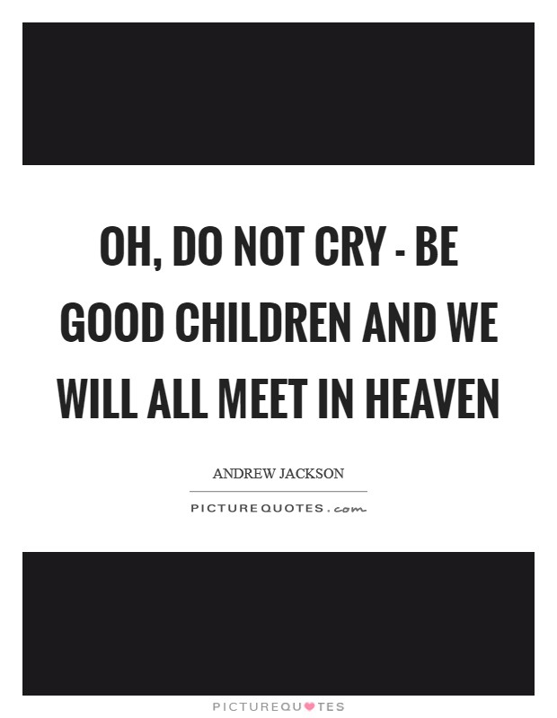 Oh, do not cry - be good children and we will all meet in heaven Picture Quote #1
