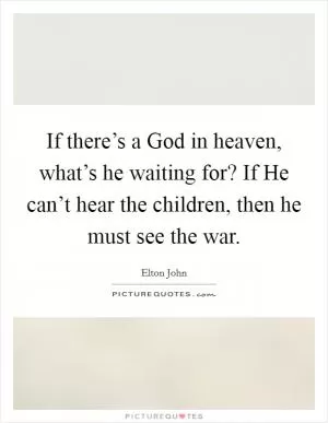 If there’s a God in heaven, what’s he waiting for? If He can’t hear the children, then he must see the war Picture Quote #1