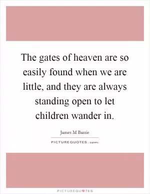The gates of heaven are so easily found when we are little, and they are always standing open to let children wander in Picture Quote #1