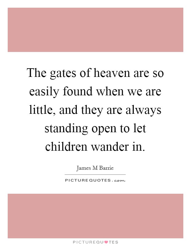 The gates of heaven are so easily found when we are little, and they are always standing open to let children wander in. Picture Quote #1