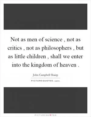 Not as men of science , not as critics , not as philosophers , but as little children , shall we enter into the kingdom of heaven  Picture Quote #1