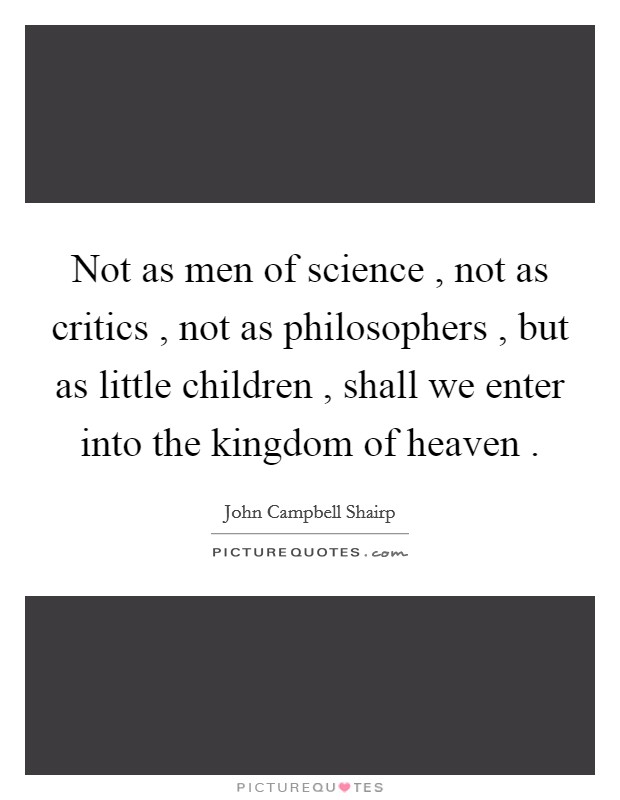 Not as men of science , not as critics , not as philosophers , but as little children , shall we enter into the kingdom of heaven . Picture Quote #1