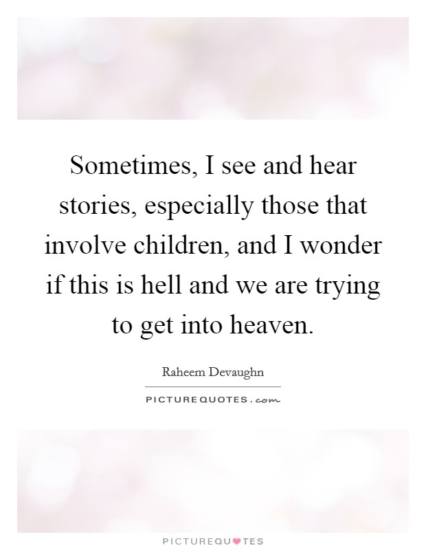 Sometimes, I see and hear stories, especially those that involve children, and I wonder if this is hell and we are trying to get into heaven. Picture Quote #1