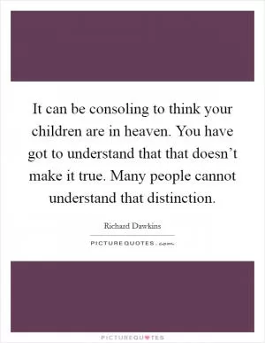 It can be consoling to think your children are in heaven. You have got to understand that that doesn’t make it true. Many people cannot understand that distinction Picture Quote #1