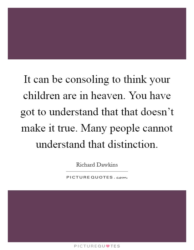 It can be consoling to think your children are in heaven. You have got to understand that that doesn't make it true. Many people cannot understand that distinction. Picture Quote #1