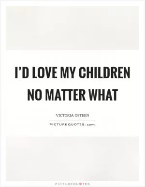 I’d love my children no matter what Picture Quote #1