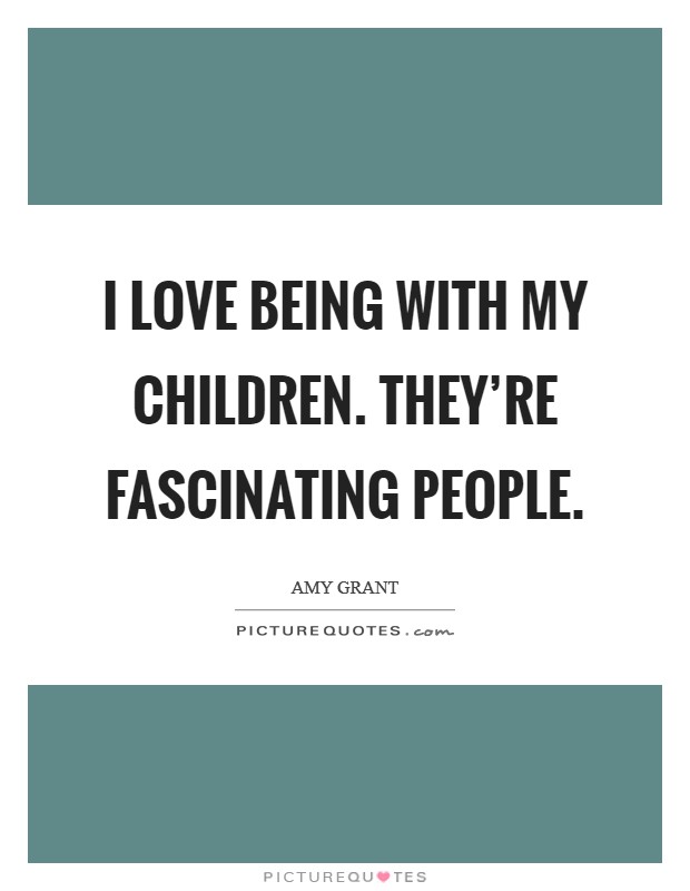 I love being with my children. They're fascinating people. Picture Quote #1