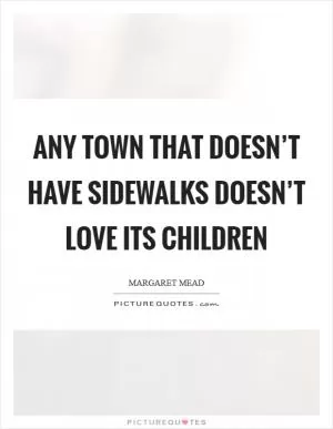 Any town that doesn’t have sidewalks doesn’t love its children Picture Quote #1