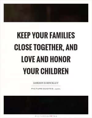 Keep your families close together, and love and honor your children Picture Quote #1