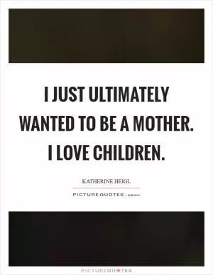 I just ultimately wanted to be a mother. I love children Picture Quote #1