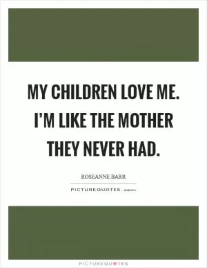 My children love me. I’m like the mother they never had Picture Quote #1