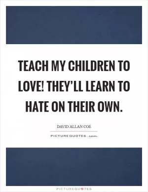 Teach my children to love! They’ll learn to hate on their own Picture Quote #1