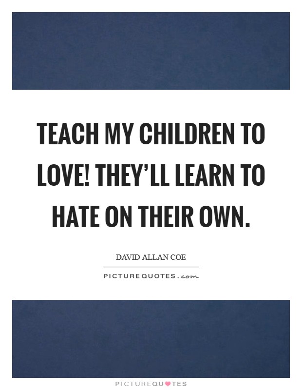 Teach my children to love! They'll learn to hate on their own. Picture Quote #1