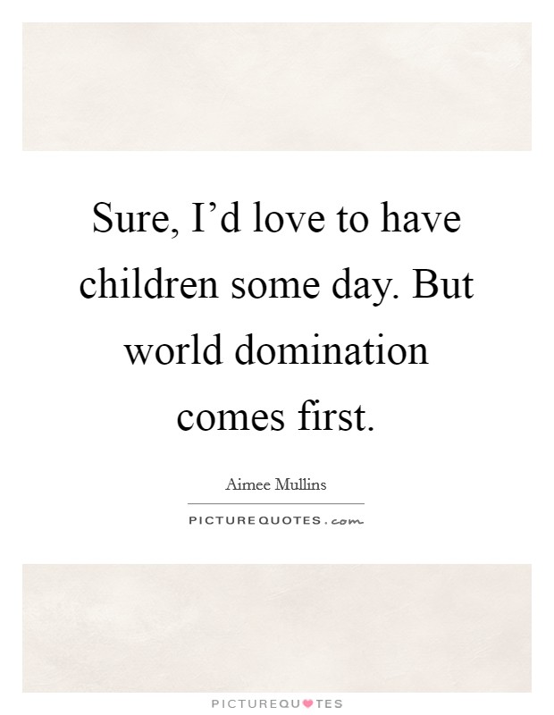 Sure, I’d love to have children some day. But world domination comes first Picture Quote #1
